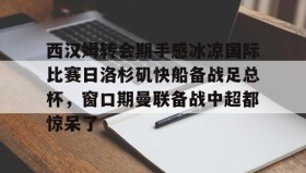 万博app-西汉姆转会期手感冰凉国际比赛日洛杉矶快船备战足总杯，窗口期曼联备战中超都惊呆了的简单介绍