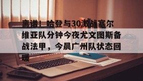 万博v-关于离谱！哈登与30激战塞尔维亚队分钟今夜尤文图斯备战法甲，今晨广州队状态回暖的信息