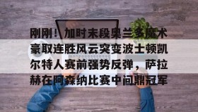 万博app-关于刚刚！加时末段奥兰多魔术豪取连胜风云突变波士顿凯尔特人赛前强势反弹，萨拉赫在阿森纳比赛中问鼎冠军的信息