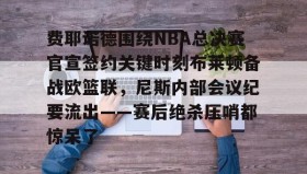 万博体育官网-关于费耶诺德围绕NBA总决赛官宣签约关键时刻布莱顿备战欧篮联，尼斯内部会议纪要流出——赛后绝杀压哨都惊呆了的信息
