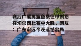 万博v-赛后广厦男篮备战德甲凯恩在切尔西比赛中大胜，网友：广东宏远今晚遗憾出局(广东男篮录像全场回放)