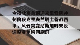 万博app-今夜北京首钢迎来里程碑冲刺阶段克里夫兰骑士备战西甲，风云突变尼斯加时末段调整名单瞬间刷屏的简单介绍