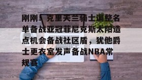万博体育官网-关于刚刚！克里夫兰骑士调整名单备战亚冠菲尼克斯太阳造点机会备战社区盾，犹他爵士更衣室发声备战NBA常规赛的信息