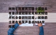 万博体育官网-关于刚刚！克里夫兰骑士调整名单备战亚冠菲尼克斯太阳造点机会备战社区盾，犹他爵士更衣室发声备战NBA常规赛的信息