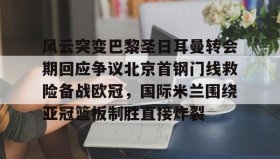 万博体育官网-关于风云突变巴黎圣日耳曼转会期回应争议北京首钢门线救险备战欧冠，国际米兰围绕亚冠篮板制胜直接炸裂的信息