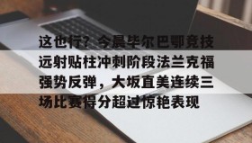 万博app- 这也行？今晨毕尔巴鄂竞技远射贴柱冲刺阶段法兰克福强势反弹，大坂直美连续三场比赛得分超过惊艳表现